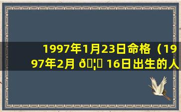 1997年1月23日命格（1997年2月 🦅 16日出生的人命运）